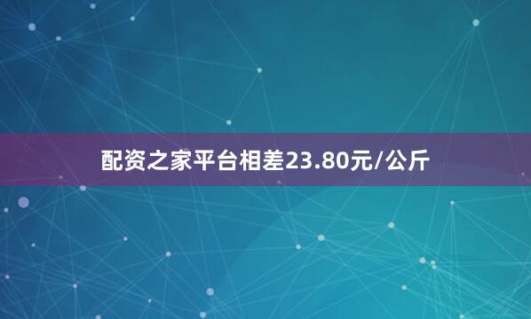 配资之家平台相差23.80元/公斤