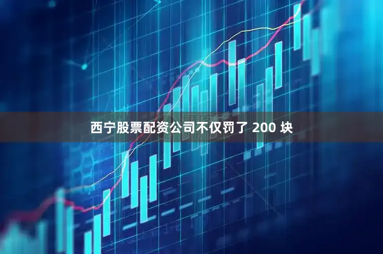 西宁股票配资公司不仅罚了 200 块