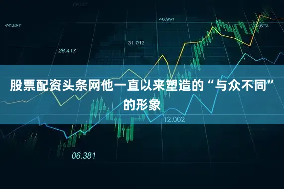 股票配资头条网他一直以来塑造的“与众不同”的形象