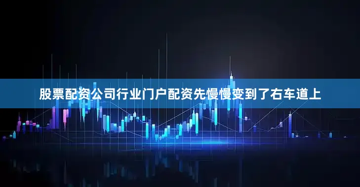 股票配资公司行业门户配资先慢慢变到了右车道上